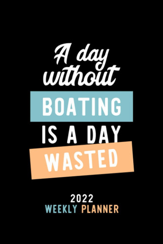 A Day Without Boating Is a Day Wasted 2022 Weekly Planner: 6x9 Weekly Journal 2022 Calendar