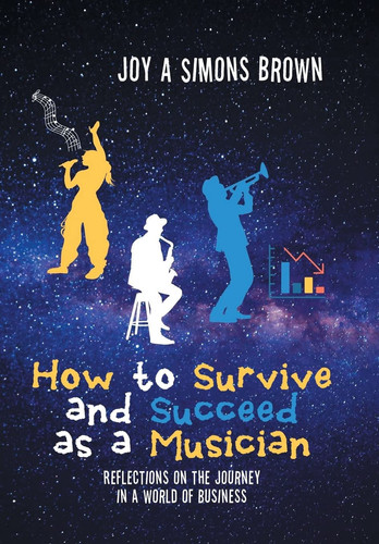 How to Survive and Succeed as a Musician Reflections on the Journey in a World of Business