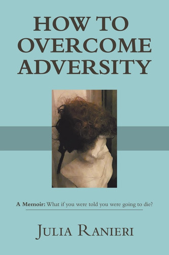 How to Overcome Adversity A Memoir: What If You Were Told You Were Going to Die?