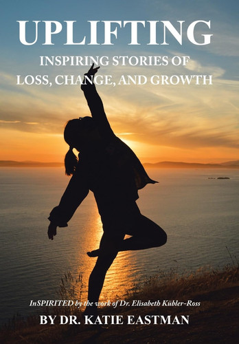 Uplifting Inspiring Stories of Loss, Change, and Growth Inspirited by the Work of Dr. Elisabeth Kübler-Ross