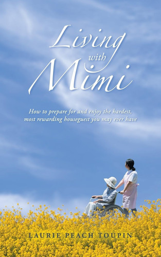 Living with Mimi How to Prepare for and Enjoy the Hardest, Most Rewarding Houseguest You May Ever Have