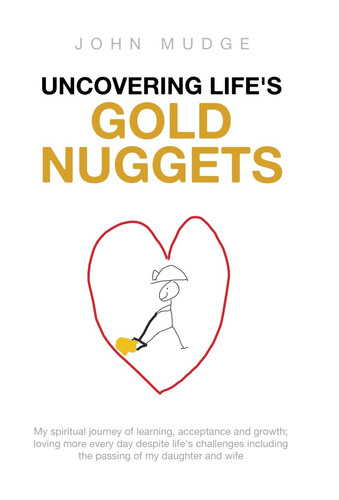 Uncovering Life's Gold Nuggets My Spiritual Journey of Learning, Acceptance and Growth; Loving More Every Day Despite Life's Challenges Including the Passing of My Daughter and Wife