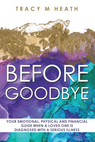 Before Goodbye Your Emotional, Physical and Financial Guide When a Loved One Is Diagnosed with a Serious Illness