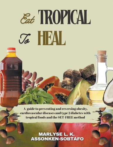 Eat Tropical to Heal A Guide To Preventing And Reversing Obesity, Cardiovascular Diseases and Type 2 Diabetes with Tropical Foods and the SET-FREE Method.