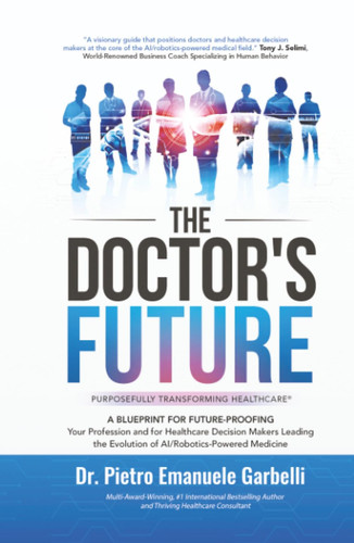 The Doctor's Future A Blueprint for Future-Proofing Your Profession and for Healthcare Decision Makers Leading the Evolution of AI/Robotics-Powered Medicine