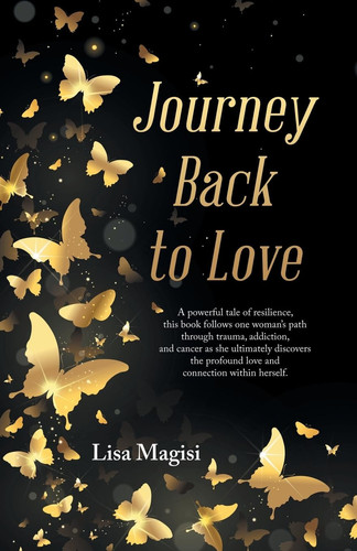 Journey Back to Love A Powerful Tale of Resilience, This Book Follows One Woman's Path Through Trauma, Addiction, and Cancer As She Ultimately Discovers the Profound Love and Connection Within Herself