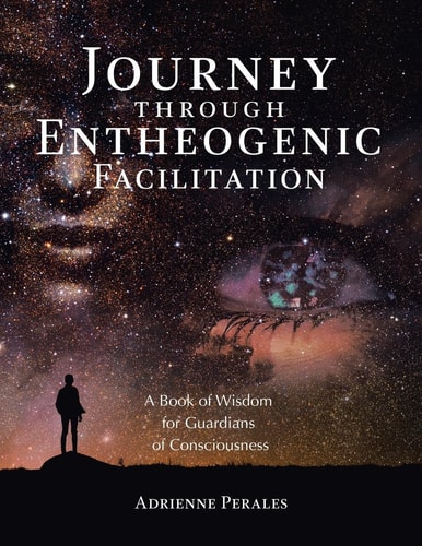 Journey Through Entheogenic Facilitation A Book of Wisdom for Guardians of Consciousness