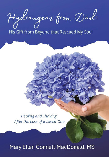 Hydrangeas from Dad: His Gift from Beyond that Rescued My Soul: Healing and Thriving After the Loss of a Loved One