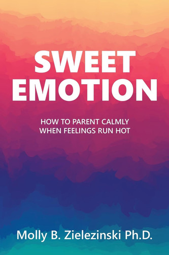 SWEET EMOTION: How to Parent Calmly when Feelings Run Hot