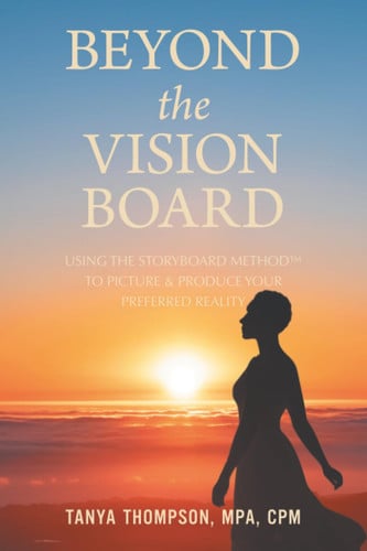 BEYOND THE VISION BOARD: USING THE STORYBOARD METHOD TO PICTURE & PRODUCE YOUR PREFERRED REALITY