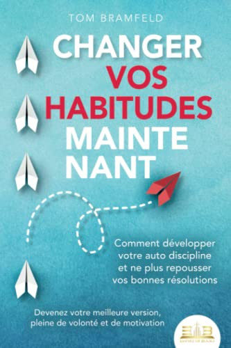 Changer vos habitudes maintenant: Comment développer votre auto discipline et ne plus repousser vos bonnes résolutions – Devenez votre meilleure ... de volonté et de motivation (French Edition)