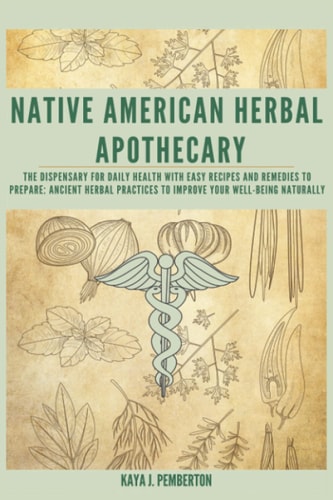 Native American Herbal Apothecary: The Dispensary for Daily Health with Easy Recipes and Remedies to Prepare: Ancient Herbal Practices to Improve Your Well-Being Naturally