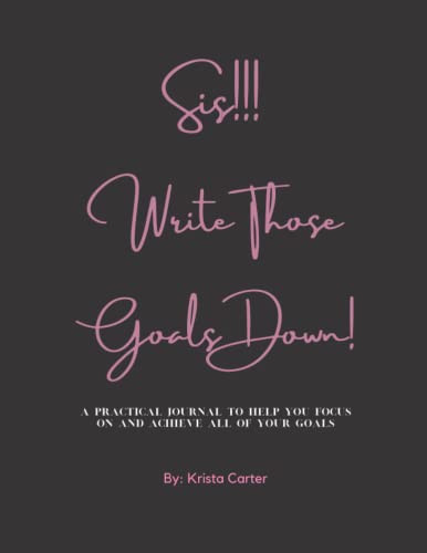 Sis!!! Write Thos Goals Down! A Journal to Help You Focus on and Achieve All of Your Goals