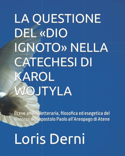 LA QUESTIONE DEL «DIO IGNOTO» NELLA CATECHESI DI KAROL WOJTYLA: Breve analisi letteraria, filosofica ed esegetica del discorso dell’apostolo Paolo all’Areopago di Atene (Italian Edition)
