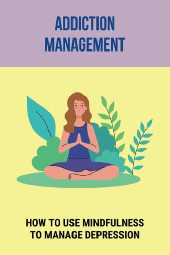 Addiction Management: How To Use Mindfulness To Manage Depression