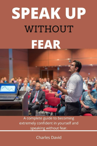 SPEAK UP WITHOUT FEAR: A complete guide to becoming extremely confident in yourself and speaking without fear