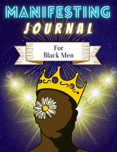 Manifesting Journal for Black Men: 52 Week Guided Manifestation Workbook, Affirmation Techniques and Vision Boards For Finance, Career, Home, Community, and Love.