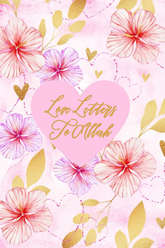 Love Letters to Allah A Devotional Floral Pink and Gold Journal for Muslimas, Women, and Teens to Write Love Notes to Their Lord