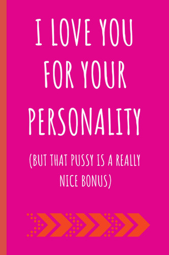 I love you for your personality(but that pussy is a really nice bonus): a funny lined notebook. Blank novelty journal perfect for girls and women (& better than a card) for your amazing partner!