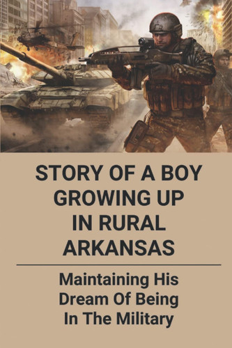 Story Of A Boy Growing Up In Rural Arkansas: Maintaining His Dream Of Being In The Military