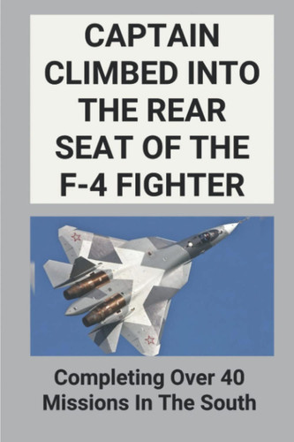 Captain Climbed Into The Rear Seat Of The F-4 Fighter: Completing Over 40 Missions In The South