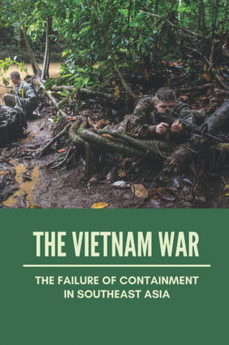 The Vietnam War: The Failure Of Containment In Southeast Asia