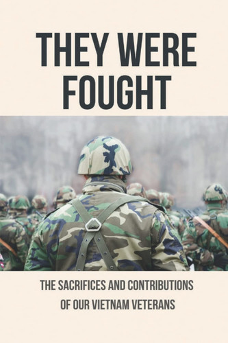 They Were Fought: The Sacrifices And Contributions Of Our Vietnam Veterans