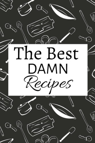 The Best Damn Recipes: Blank Notebook to Collect & Write your Favorite Recipes to Share with ALL your Loved Ones