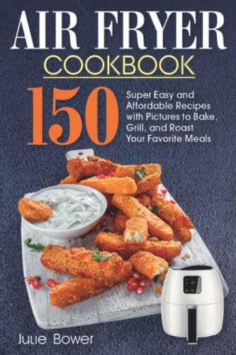 Air Fryer Cookbook: 150 Super Easy and Affordable Recipes with Pictures to Bake, Grill and Roast Your Favorite Meals