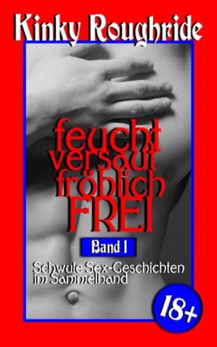 feucht versaut fröhlich FREI Band 1: Schwule Sex-Geschichten im Sammelband (Kinky Gays Sammelband) (German Edition)