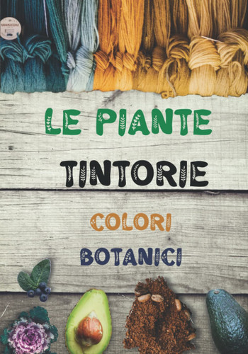 Le Piante Tintorie Colori Botanici: Il Libro Di Lavoro Completo Per Creare Colori Botanici Per I Tuoi Tessuti, L'arte Della Tintura Organica, Il Ritorno Alla Natura (Italian Edition)