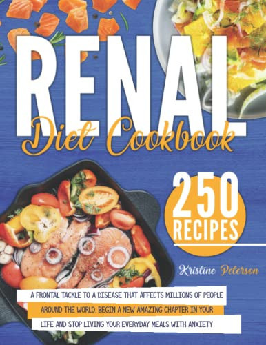 Renal Diet Cookbook: A Frontal Tackle to a Disease That Affects Millions of People Around the World. Begin a New Amazing Chapter in Your Life and Stop Living Your Everyday Meals with Anxiety