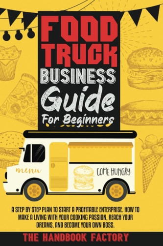 Food Truck Business Guide for Beginners A Step by Step Plan to Start a Profitable Enterprise. How to Make a Living with Your Cooking Passion, Reach Your Dreams, and Become Your Own Boss