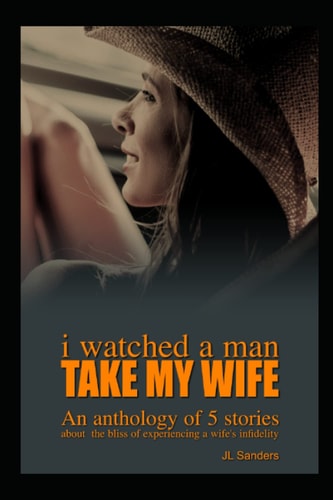 I Watched a Man Take My Wife: An Anthology of 5 stories about the bliss of experiencing a wife's infidelity (Collections of Short Stories about Hotwives and Cuckolds 1)
