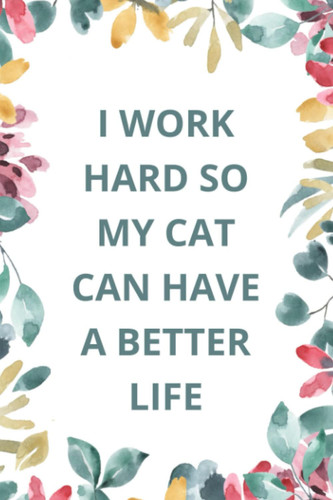 I Work Hard So My Cat Can Have a Better Life Blank Lined Journal, 6x9 Inches, 120 Pages. Coworker Gag Gift Funny Office Notebook (Funny Office Journals)