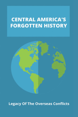 Central America's Forgotten History: Legacy Of The Overseas Conflicts