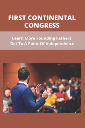 First Continental Congress: Learn More Founding Fathers Get To A Point Of Independence