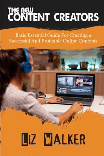 The New Content Creators: Basic Essential Guide For creating a Successful And Profitable Online Contents
