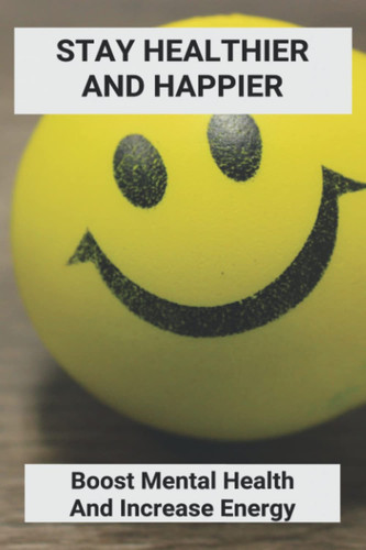 Stay Healthier And Happier: Boost Mental Health And Increase Energy