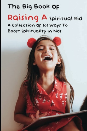 The Big Book Of Raising A Spiritual Kid: A Collection Of 101 Ways To Boost Spirituality In Kids