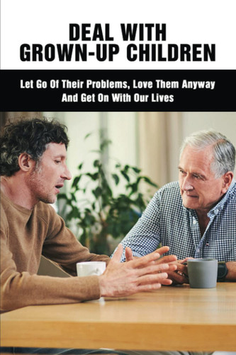 Deal With Grown-Up Children: Let Go Of Their Problems, Love Them Anyway And Get On With Our Lives