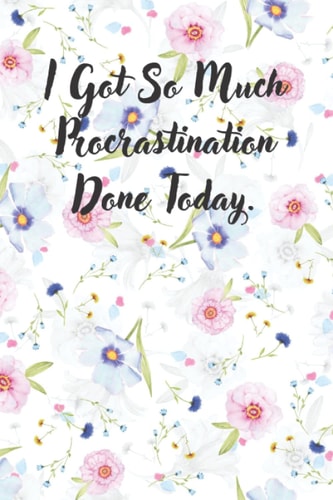 I Got So Much Procrastination Done Today.: Blank Lined Floral Work Notebook, With Funny Gag On The Cover, Office Gift For Staff Members, 120 Pages, 6"x 9"