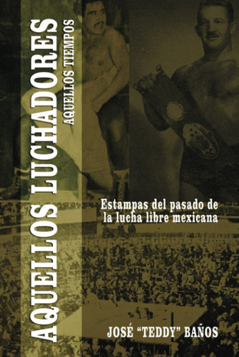 Aquellos luchadores, aquellos tiempos: Estampas del pasado de la lucha libre mexicana (Spanish Edition)