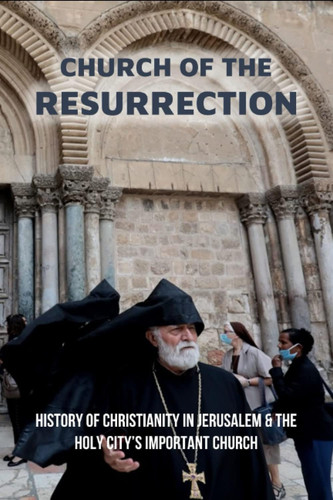 Church Of The Resurrection: History Of Christianity In Jerusalem & The Holy City’s Important Church