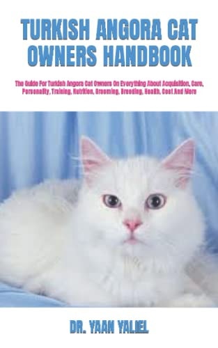 Turkish Angora Cat Owners Handbook The Guide for Turkish Angora Cat Owners on Everything about Acquisition, Care, Personality, Training, Nutrition, Grooming, Breeding, Health, Cost and More
