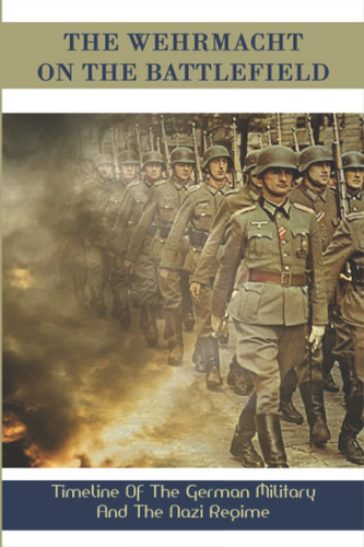 The Wehrmacht On The Battlefield: Timeline Of The German Military And The Nazi Regime