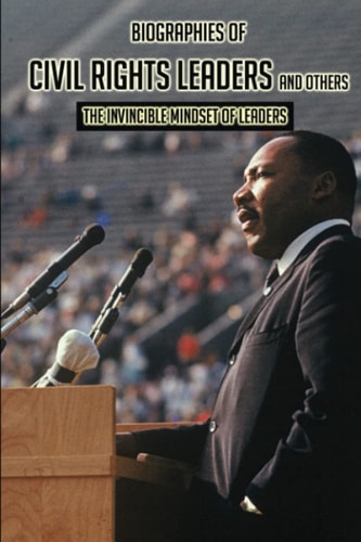 Biographies Of Civil Rights Leaders And Others: The Invincible Mindset Of Leaders