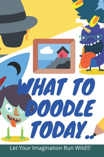 What To Doodle Today..: Let your Imagination Run Wild!!!