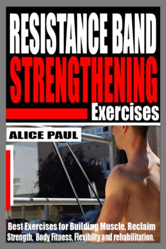 RESISTANCE BAND STRENGTHENING EXERCISES: Best Exercises for building Muscle, reclaim Strength, Body fitness, Flexibility and Rehabilitation.