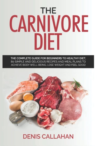 The Carnivore Diet: The Complete Guide for Beginners to Healthy Diet, 80 simple and delicious recipes and meal plans to achieve body well-being, lose weight and fell good.